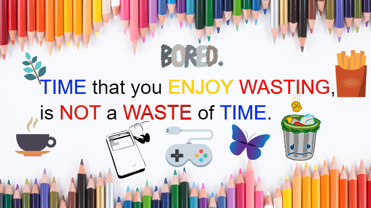 TIME YOU ENJOY WASTING ISN'T A WASTE OF TIME.