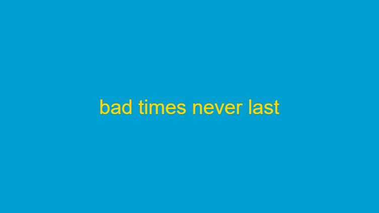 bad times never last